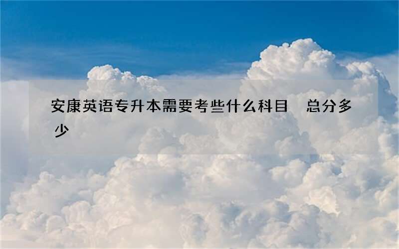 安康英语专升本需要考些什么科目 总分多少